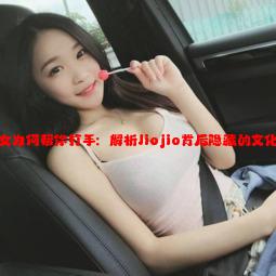 小仙女为何帮你打手：解析Jiojio背后隐藏的文化现象