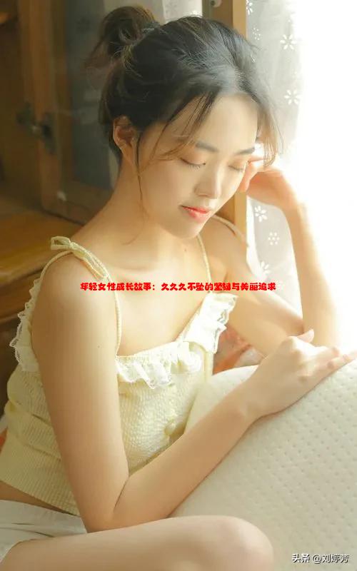 年轻女性成长故事：久久久不坠的坚韧与美丽追求