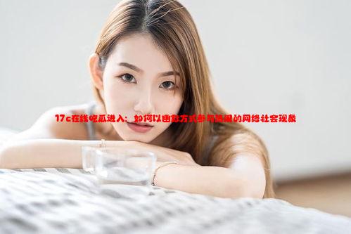 17c在线吃瓜进入：如何以幽默方式参与热闹的网络社会现象