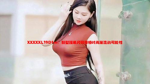 XXXXXL19Dfm：新型服装尺码引领时尚潮流的可能性